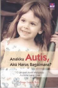 Anakku autis, aku harus bagaimana? : 10 (sepuluh) langkah awal mengatasi autisme pada anak