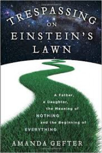Trespassing on Einstein's lawn : a father, a doughter, the meaning of nothing, and the begginning of everything