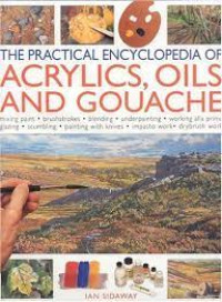 The practical encyclopedia of acrylics, oils and gouache : mixing paint, brushstrokes, blending, underpainting, working alla prima glazing, scumbling, painting with knives, impasto work, drybrush work