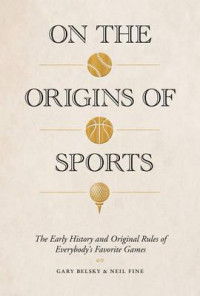 On the origins of sports : the early history and original rules of everybody's favorite games