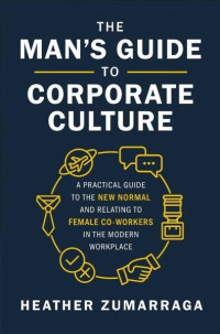 The man's guide to corporate culture : a practical guide to the new normal and relating to female co-workers in the modern workplace
