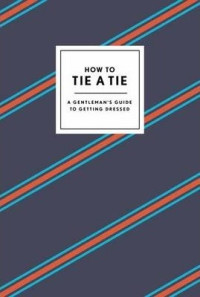 How to tie a tie : a gentleman's guide to getting dressed